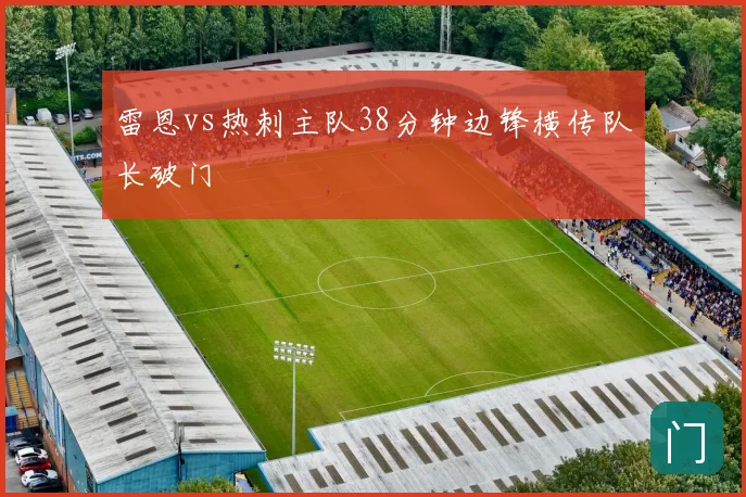 雷恩vs热刺主队38分钟边锋横传队长破门